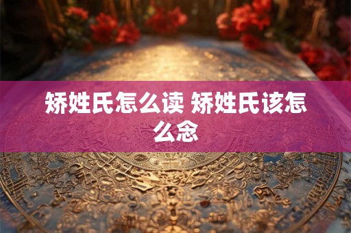 矫姓氏怎么读 矫姓氏该怎么念