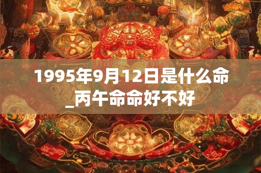 1995年9月12日是什么命_丙午命命好不好 1995年9月12日是什么命_丙午命命好不好