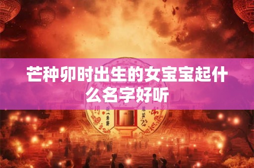 芒种卯时出生的女宝宝起什么名字好听