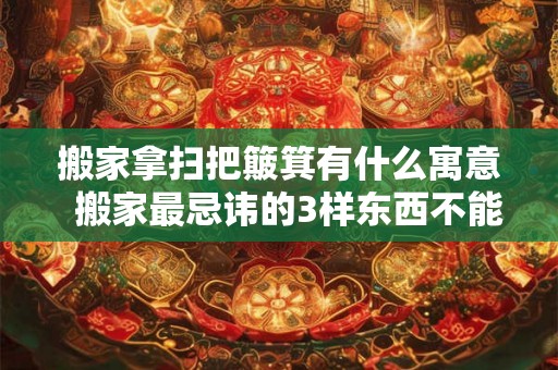 搬家拿扫把簸箕有什么寓意  搬家最忌讳的3样东西不能搬新家