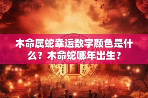 木命属蛇幸运数字颜色是什么？木命蛇哪年出生？