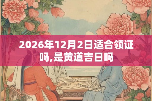 2026年12月2日适合领证吗,是黄道吉日吗