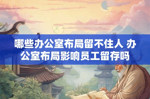 哪些办公室布局留不住人 办公室布局影响员工留存吗
