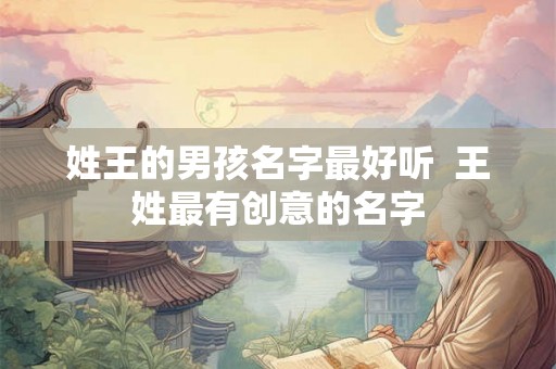 姓王的男孩名字最好听  王姓最有创意的名字