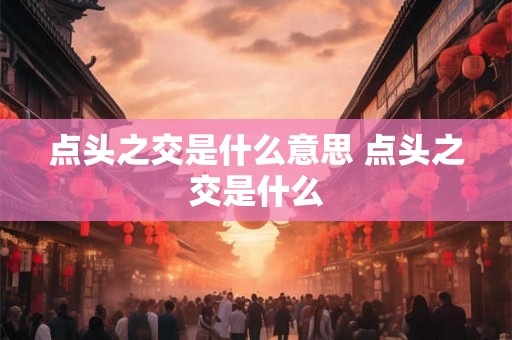 点头之交是什么意思 点头之交是什么 点头之交是什么意思 点头之交是什么