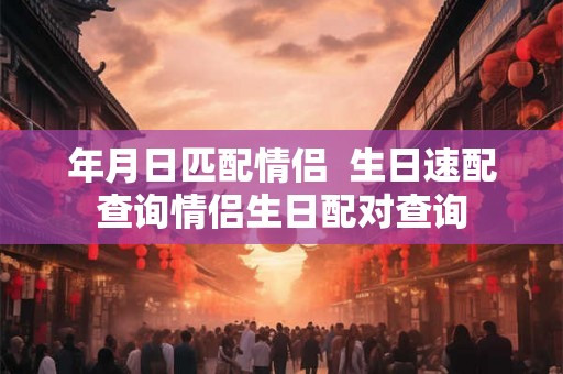 年月日匹配情侣  生日速配查询情侣生日配对查询
