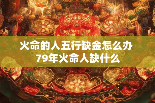 火命的人五行缺金怎么办 79年火命人缺什么