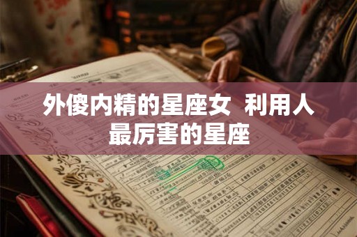外傻内精的星座女  利用人最厉害的星座