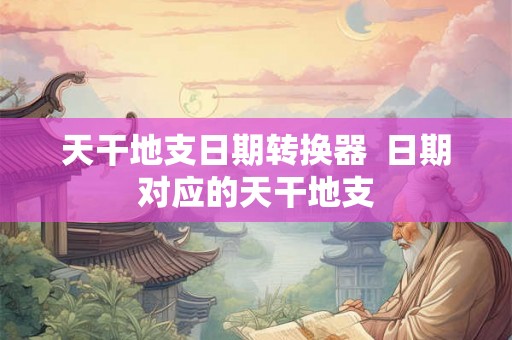 天干地支日期转换器  日期对应的天干地支