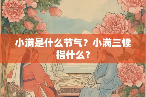 小满是什么节气?小满三候指什么? 小满是什么节气?小满三候指什么?