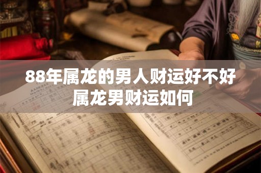 88年属龙的男人财运好不好 属龙男财运如何 88年属龙的男人财运好不好 属龙男财运如何