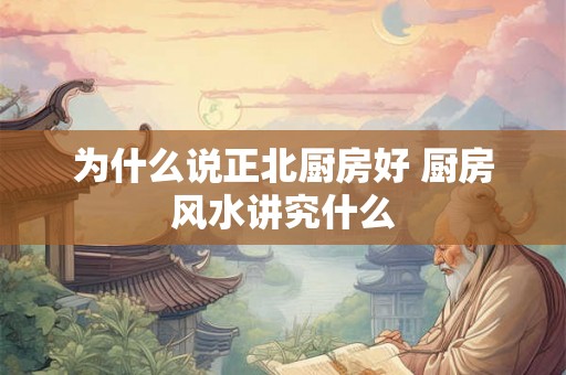 为什么说正北厨房好 厨房风水讲究什么