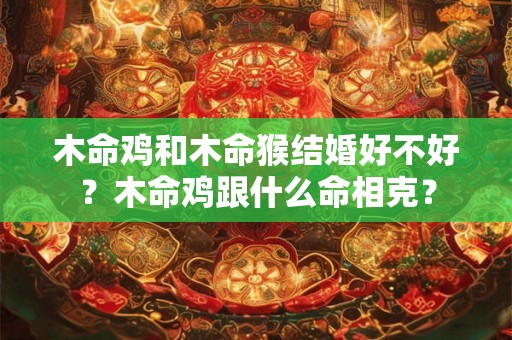 木命鸡和木命猴结婚好不好？木命鸡跟什么命相克？
