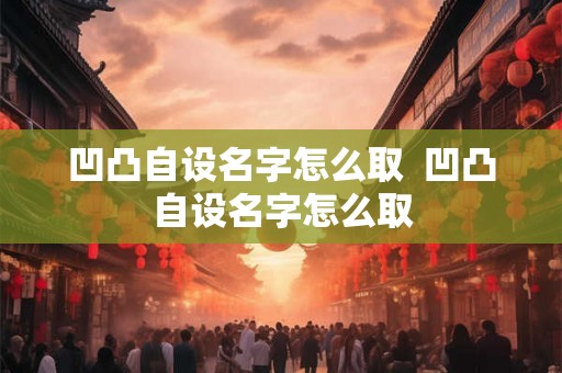 凹凸自设名字怎么取  凹凸自设名字怎么取