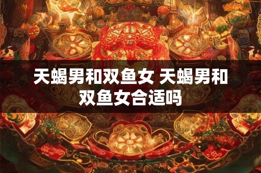天蝎男和双鱼女 天蝎男和双鱼女合适吗