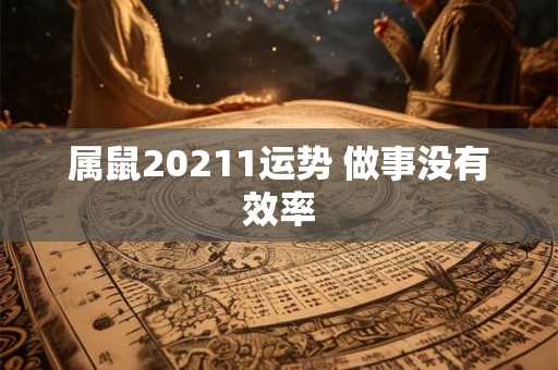 属鼠20211运势 做事没有效率 属鼠20211运势 做事没有效率