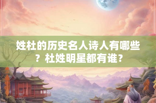 姓杜的历史名人诗人有哪些？杜姓明星都有谁？