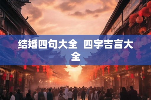 结婚四句大全 四字吉言大全 结婚四句大全 四字吉言大全