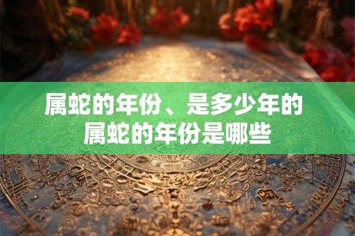 属蛇的年份、是多少年的 属蛇的年份是哪些