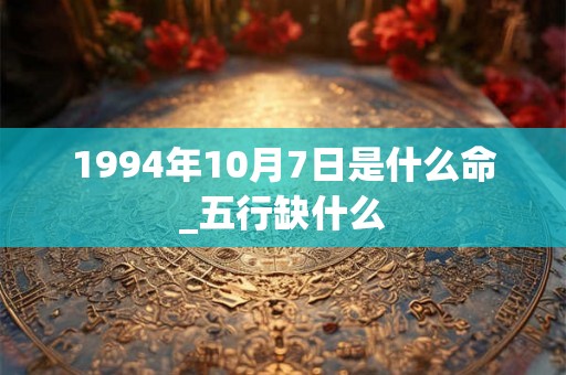 1994年10月7日是什么命_五行缺什么