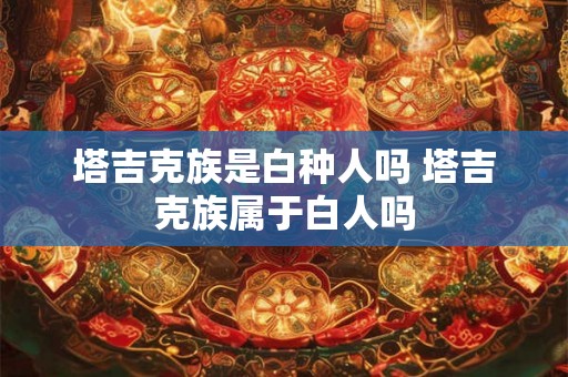 塔吉克族是白种人吗 塔吉克族属于白人吗