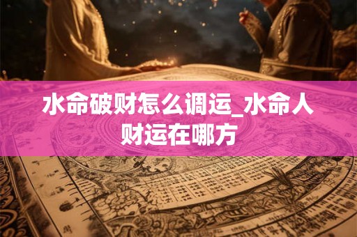 水命破财怎么调运_水命人财运在哪方