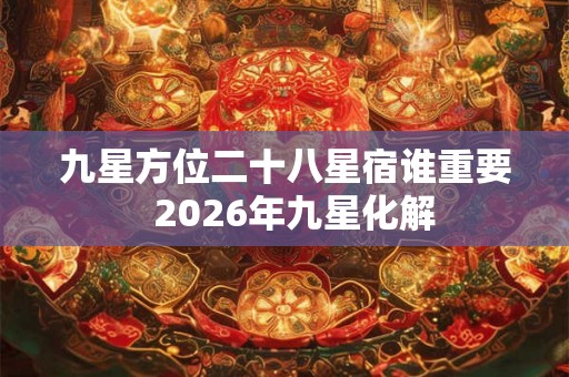 九星方位二十八星宿谁重要  2026年九星化解