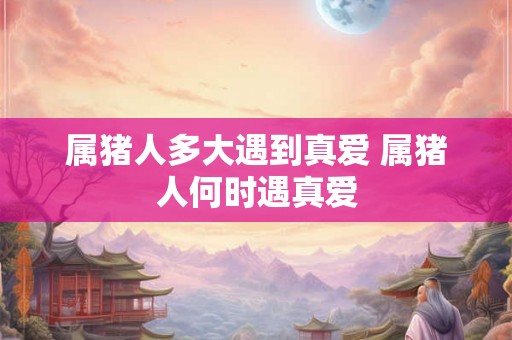 属猪人多大遇到真爱 属猪人何时遇真爱