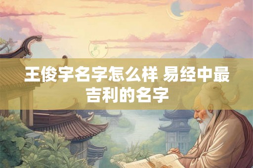 王俊宇名字怎么样 易经中最吉利的名字 王俊宇名字怎么样 易经中最吉利的名字