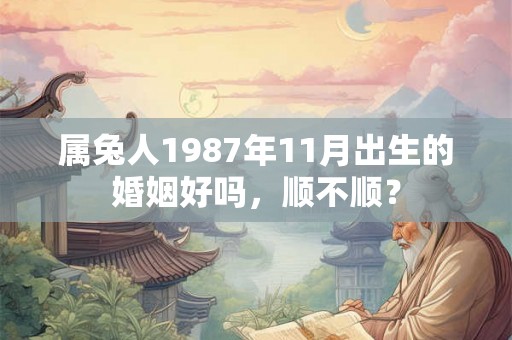 属兔人1987年11月出生的婚姻好吗,顺不顺? 属兔人1987年11月出生的婚姻好吗,顺不顺?