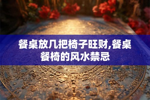 餐桌放几把椅子旺财,餐桌餐椅的风水禁忌