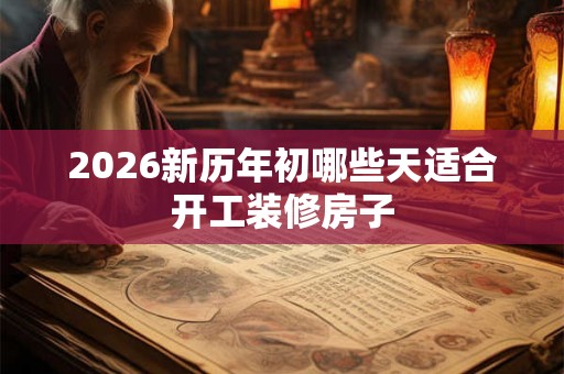 2026新历年初哪些天适合开工装修房子