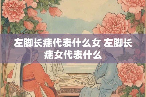左脚长痣代表什么女 左脚长痣女代表什么 左脚长痣代表什么女 左脚长痣女代表什么