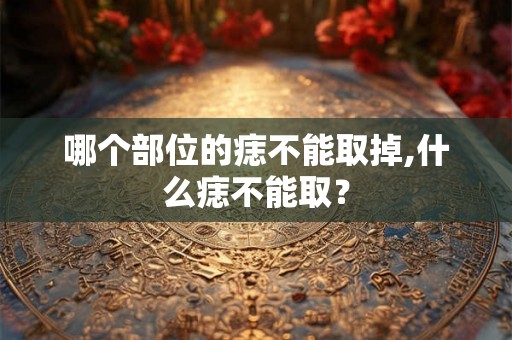 哪个部位的痣不能取掉,什么痣不能取？