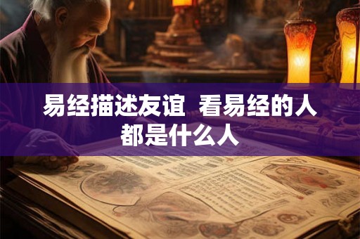 易经描述友谊 看易经的人都是什么人 易经描述友谊 看易经的人都是什么人