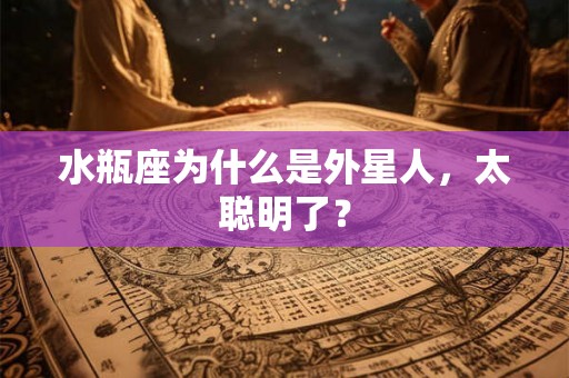水瓶座为什么是外星人，太聪明了？