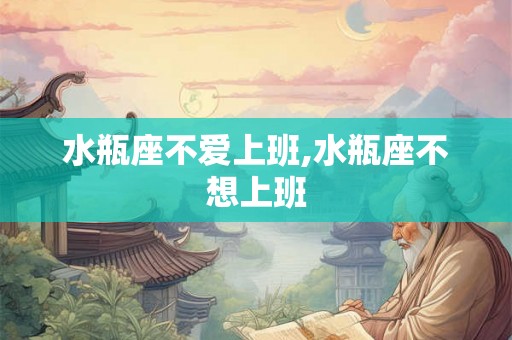 水瓶座不爱上班,水瓶座不想上班 水瓶座不爱上班,水瓶座不想上班
