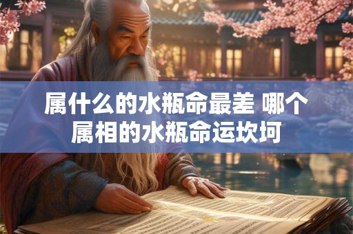 属什么的水瓶命最差 哪个属相的水瓶命运坎坷