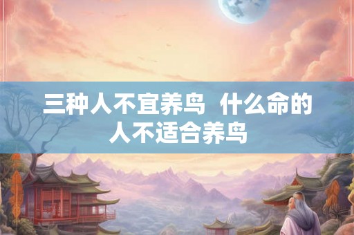 三种人不宜养鸟  什么命的人不适合养鸟