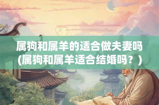 属狗和属羊的适合做夫妻吗(属狗和属羊适合结婚吗？)