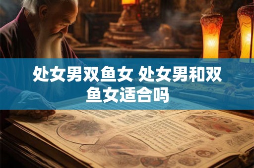 处女男双鱼女 处女男和双鱼女适合吗