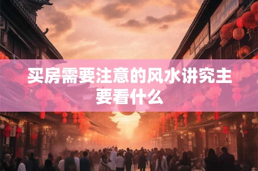 买房需要注意的风水讲究主要看什么