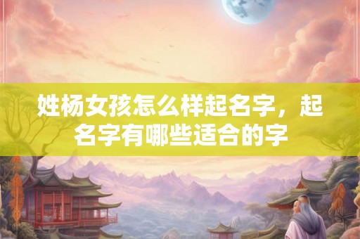 姓杨女孩怎么样起名字，起名字有哪些适合的字