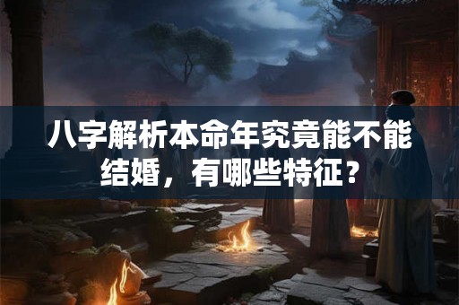 八字解析本命年究竟能不能结婚,有哪些特征? 八字解析本命年究竟能不能结婚,有哪些特征?