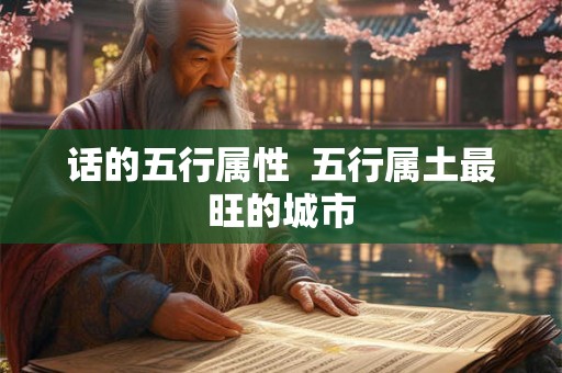 话的五行属性 五行属土最旺的城市 话的五行属性 五行属土最旺的城市