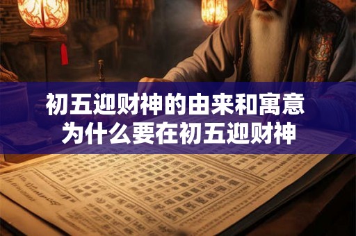 初五迎财神的由来和寓意 为什么要在初五迎财神