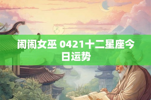 闹闹女巫 0421十二星座今日运势