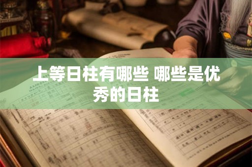 上等日柱有哪些 哪些是优秀的日柱 上等日柱有哪些 哪些是优秀的日柱