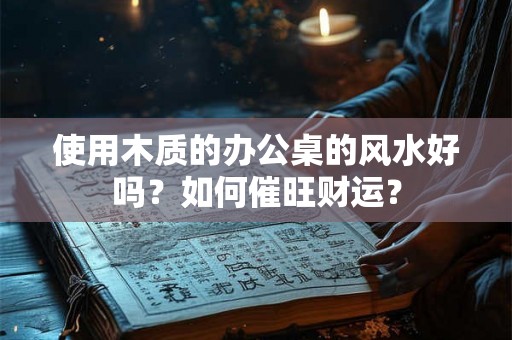 使用木质的办公桌的风水好吗？如何催旺财运？