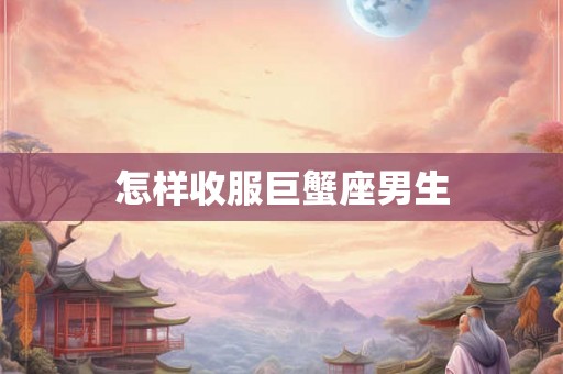怎样收服巨蟹座男生 怎样收服巨蟹座男生